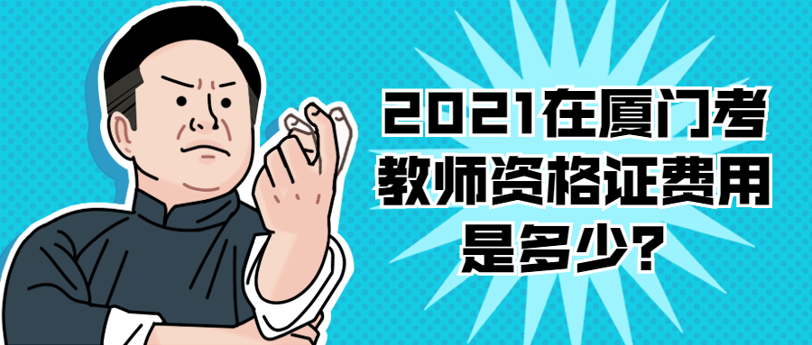 2021在厦门考教师资格证费用是多少？