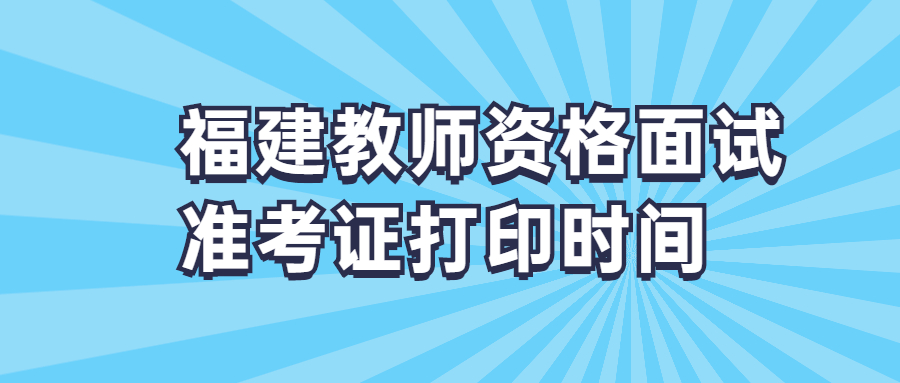 福建教师资格面试准考证打印时间