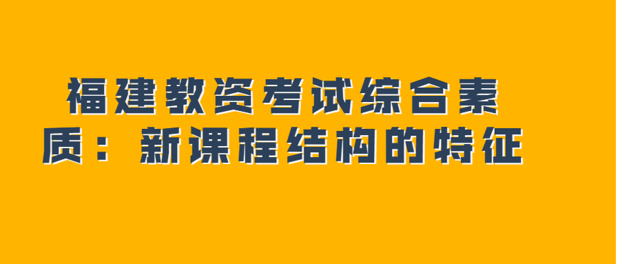 福建教资考试综合素质：新课程结构的特征