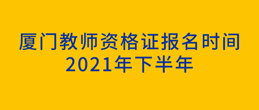 厦门教师资格证报名时间2021年下半年