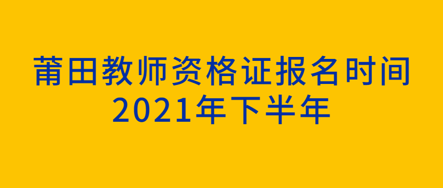 莆田教师资格证报名时间2021年下半年