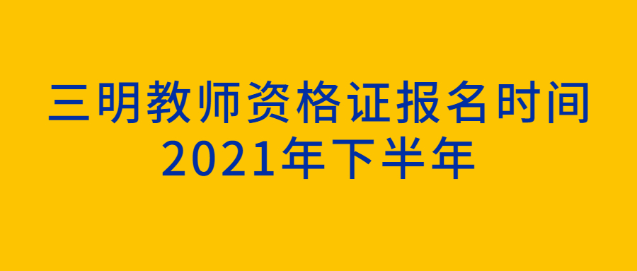 三明教师资格证报名时间2021年下半年