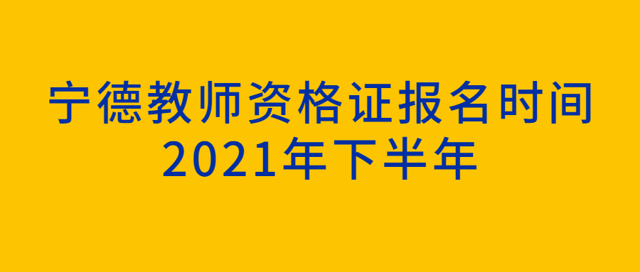 宁德教师资格证报名时间2021年下半年