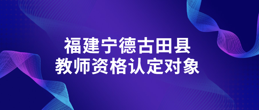 福建宁德古田县教师资格认定对象