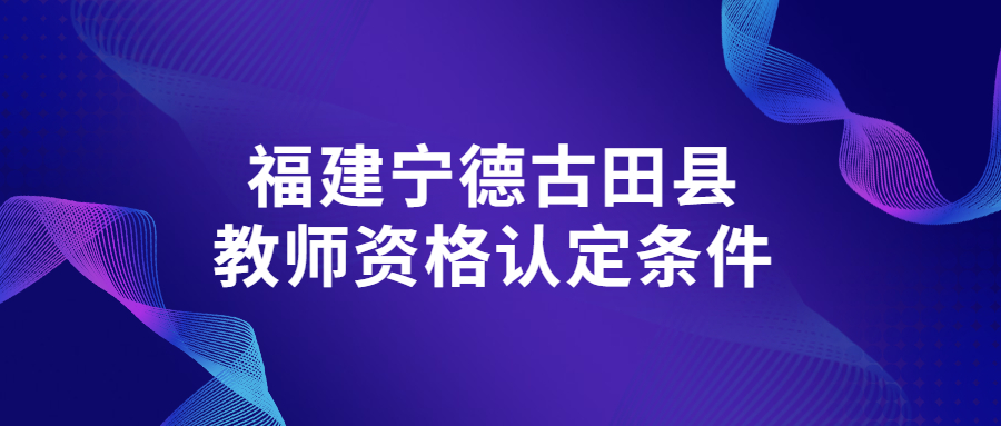 福建宁德古田县教师资格认定条件