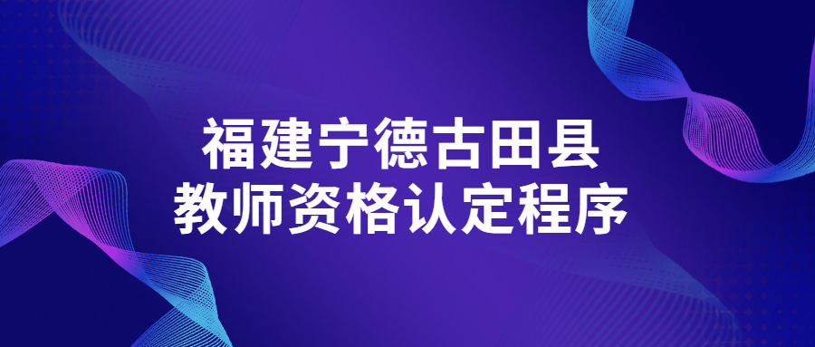 福建宁德古田县教师资格认定程序