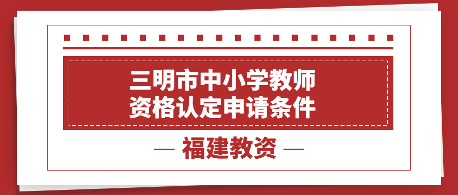 三明市中小学教师资格认定申请条件