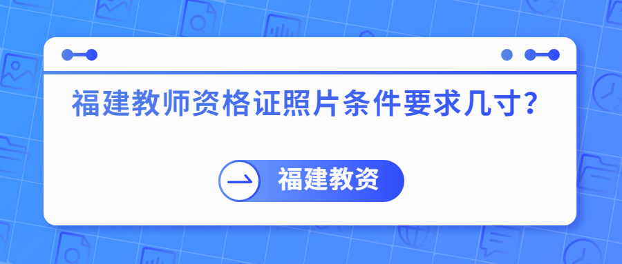 福建教师资格证照片条件要求几寸？