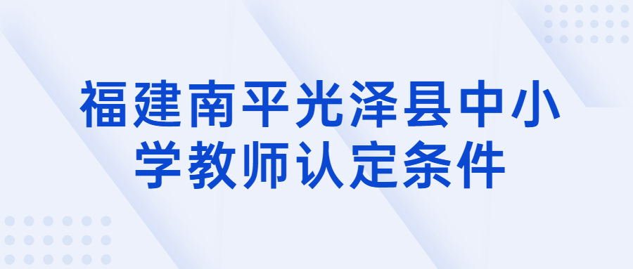 福建南平光泽县中小学教师认定条件