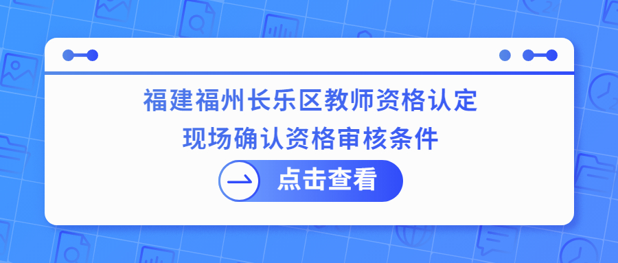 福建福州长乐区教师资格认定现场确认资格审核条件