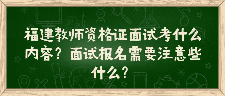 福建教师资格证面试考什么内容？面试报名需要注意些什么？