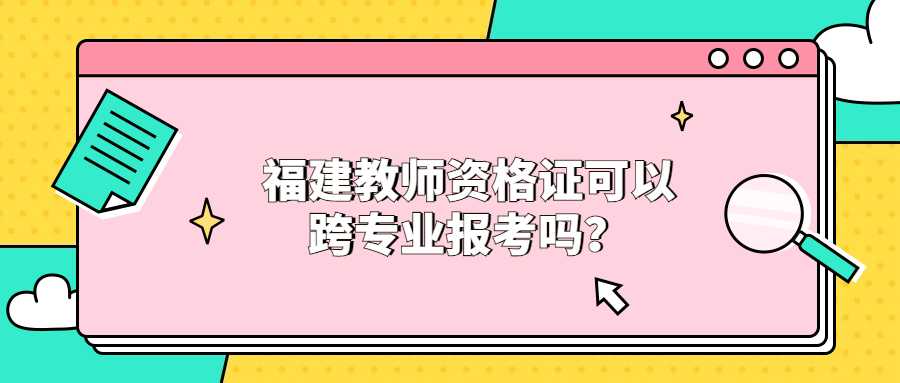 福建教师资格证可以跨专业报考吗？