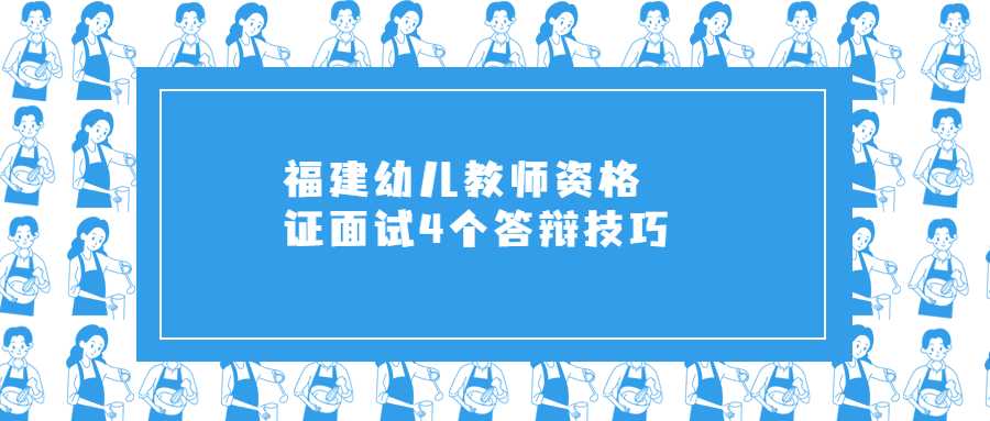 福建幼儿教师资格证面试4个答辩技巧