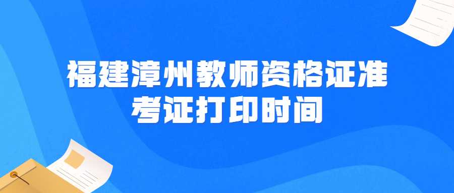 福建漳州教师资格证准考证打印时间