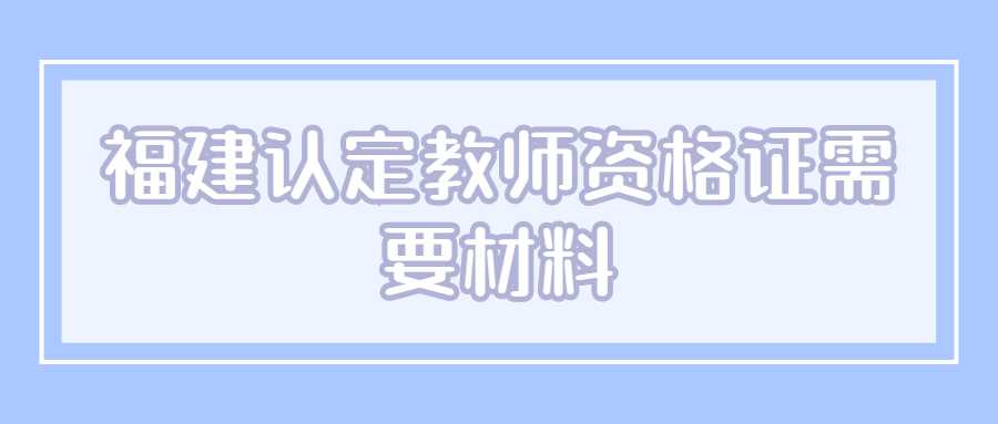 福建认定教师资格证需要材料