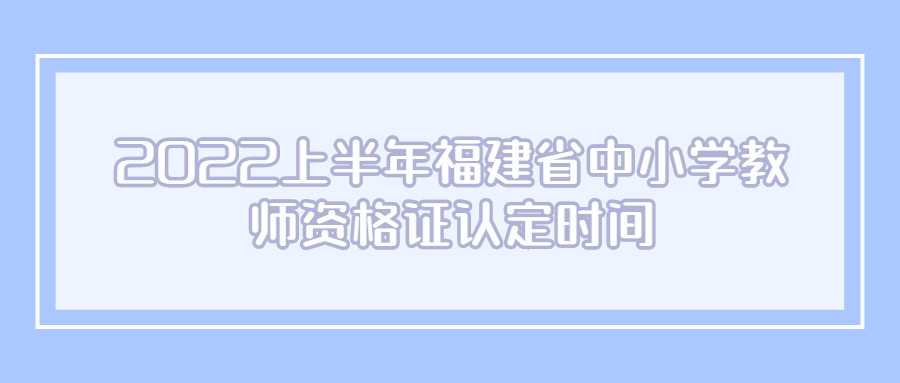 2022上半年福建省中小学教师资格证认定时间