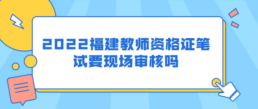 2022福建教师资格证笔试要现场审核吗