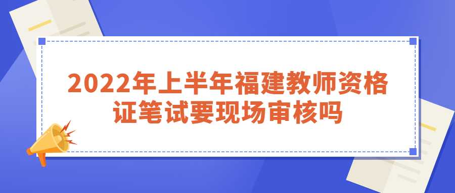 2022年上半年福建教师资格证笔试要现场审核吗