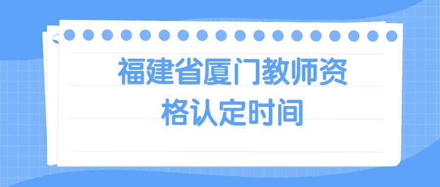 福建省厦门教师资格认定时间