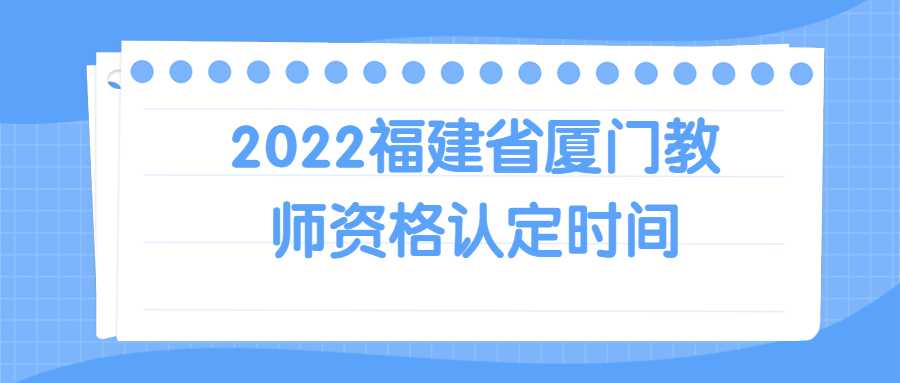 2022福建省厦门教师资格认定时间