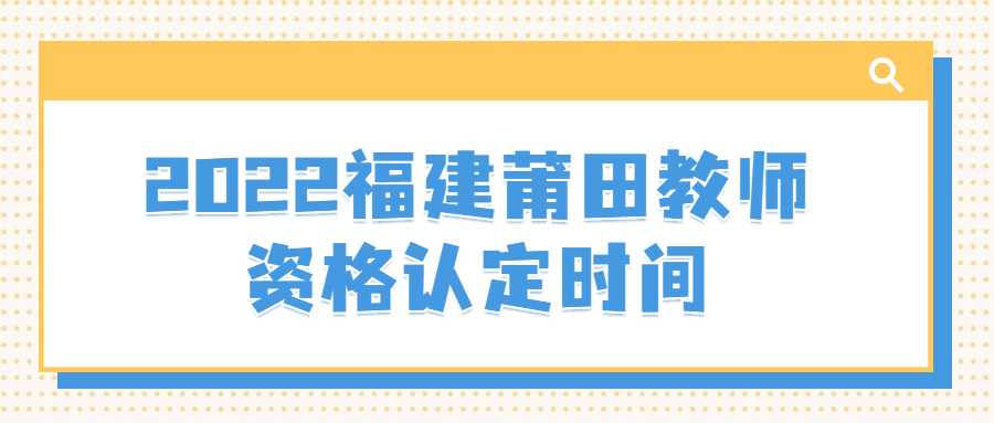 2022福建莆田教师资格认定时间