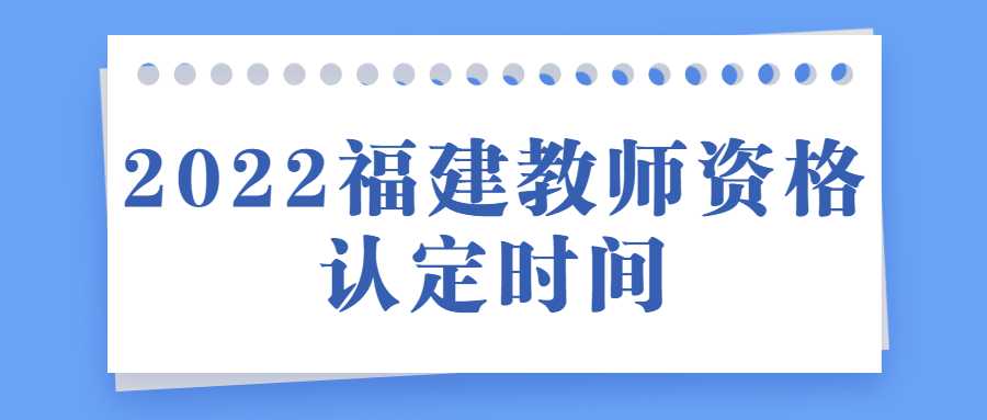 2022福建教师资格认定时间