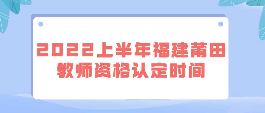 2022上半年福建莆田教师资格认定时间