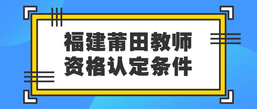 福建莆田教师资格认定条件