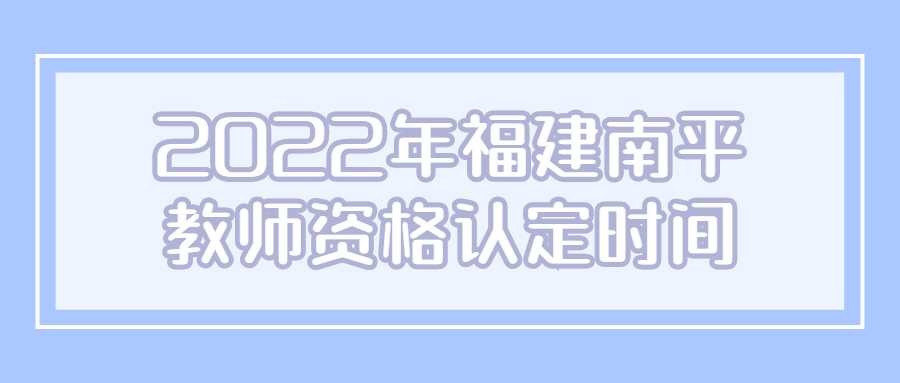 2022年福建南平教师资格认定时间