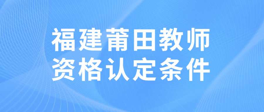 福建莆田教师资格认定条件