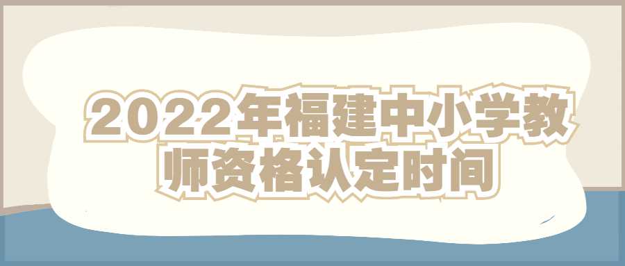 2022年福建中小学教师资格认定时间